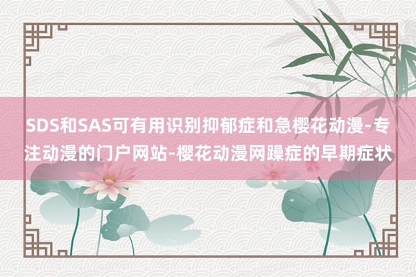 SDS和SAS可有用识别抑郁症和急樱花动漫-专注动漫的门户网站-樱花动漫网躁症的早期症状